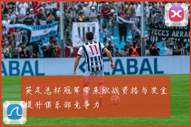 英足总杯冠军带来欧战资格与奖金提升俱乐部竞争力