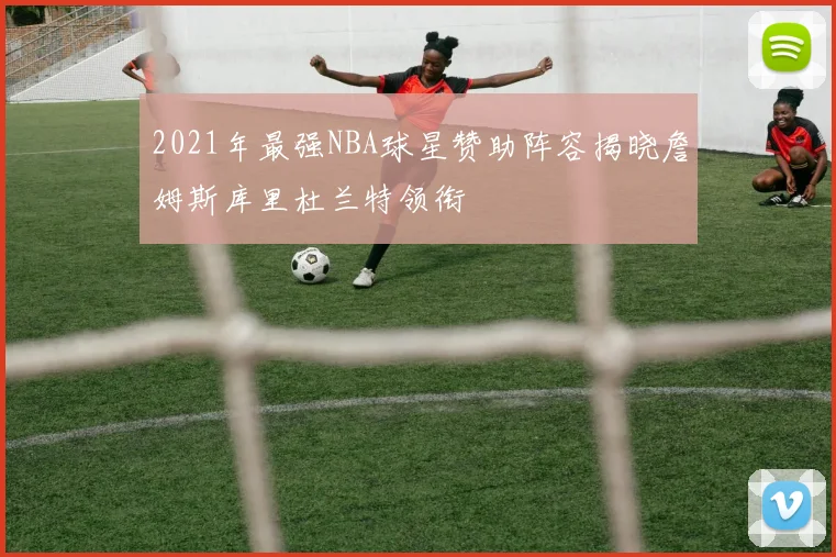 2021年最强NBA球星赞助阵容揭晓詹姆斯库里杜兰特领衔