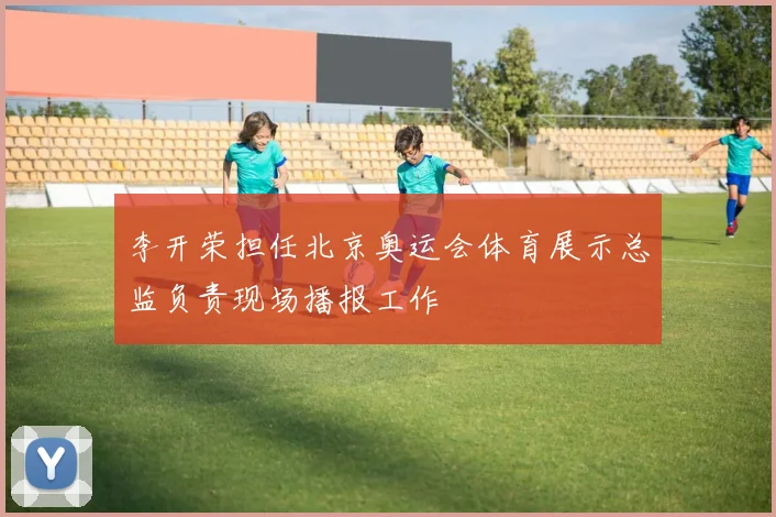 李开荣担任北京奥运会体育展示总监负责现场播报工作