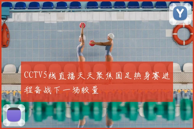 CCTV5线直播天天聚焦国足热身赛进程备战下一场较量