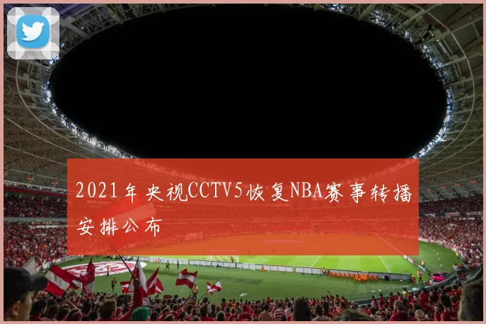 2021年央视CCTV5恢复NBA赛事转播安排公布