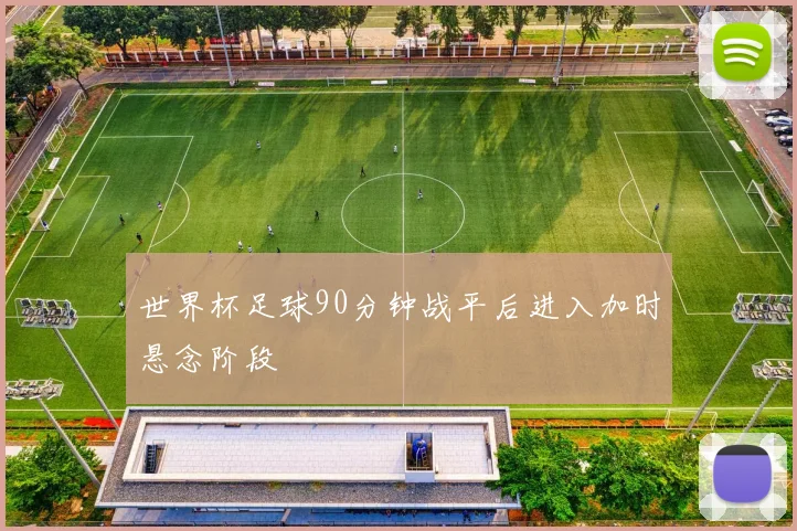 世界杯足球90分钟战平后进入加时悬念阶段