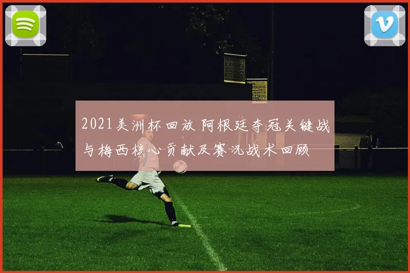2021美洲杯回放 阿根廷夺冠关键战与梅西核心贡献及赛况战术回顾