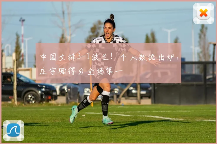 中国女排3-1波兰!个人数据出炉,庄宇珊得分全场第一
