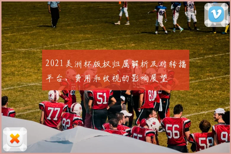 2021美洲杯版权归属解析及对转播平台、费用和收视的影响展望