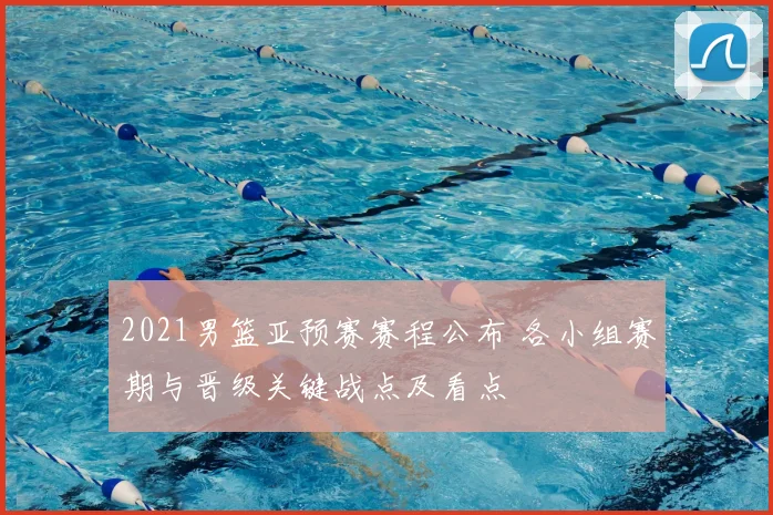 2021男篮亚预赛赛程公布 各小组赛期与晋级关键战点及看点