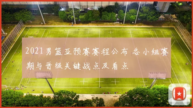 2021男篮亚预赛赛程公布 各小组赛期与晋级关键战点及看点