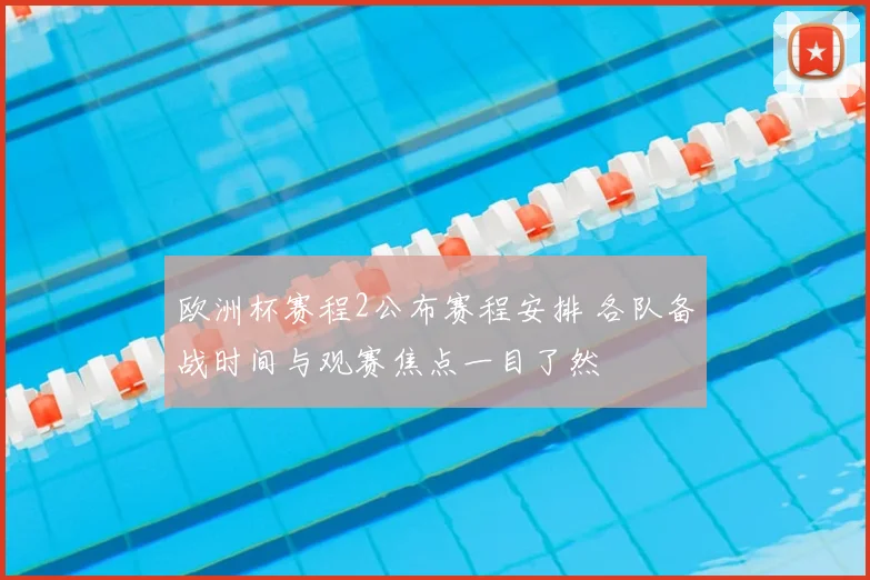 欧洲杯赛程2公布赛程安排 各队备战时间与观赛焦点一目了然