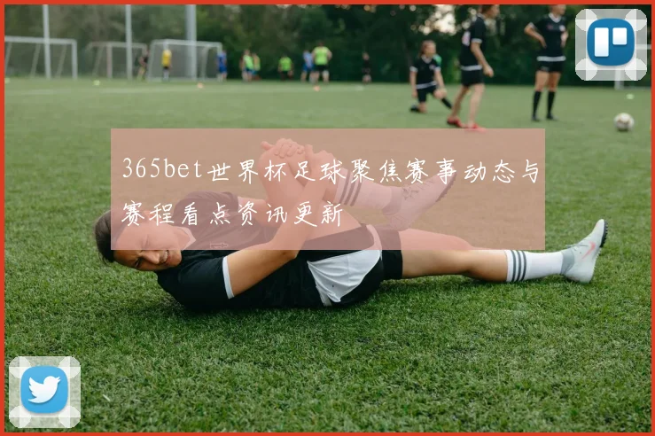 365bet世界杯足球聚焦赛事动态与赛程看点资讯更新
