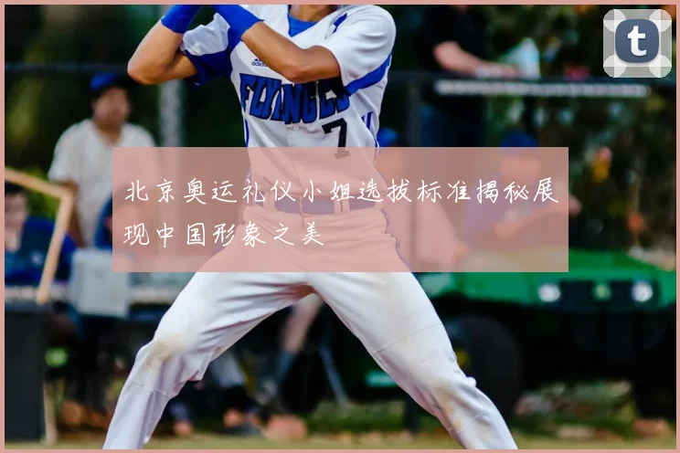 北京奥运礼仪小姐选拔标准揭秘展现中国形象之美
