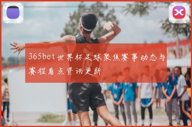 365bet世界杯足球聚焦赛事动态与赛程看点资讯更新