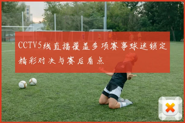 CCTV5线直播覆盖多项赛事球迷锁定精彩对决与赛后看点