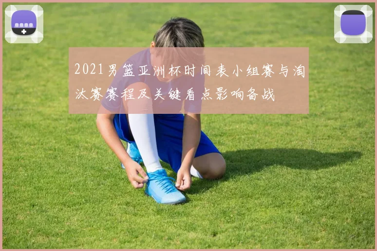 2021男篮亚洲杯时间表小组赛与淘汰赛赛程及关键看点影响备战
