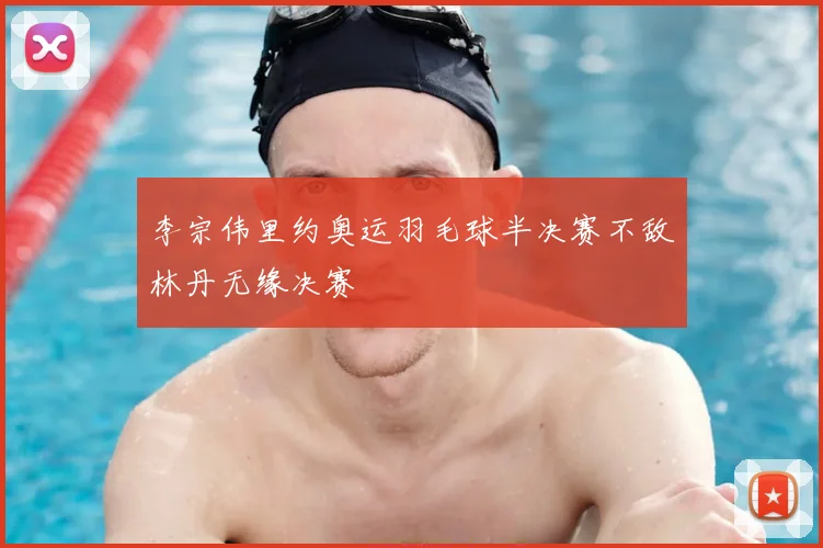 李宗伟里约奥运羽毛球半决赛不敌林丹无缘决赛