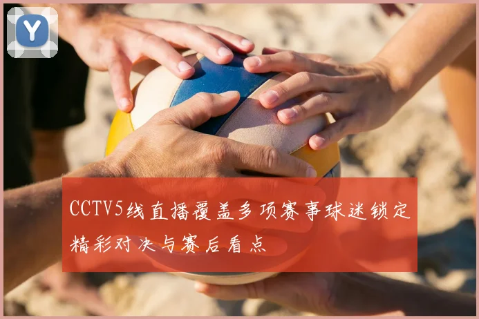CCTV5线直播覆盖多项赛事球迷锁定精彩对决与赛后看点