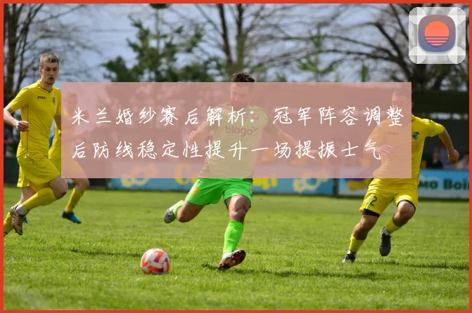 米兰婚纱赛后解析：冠军阵容调整后防线稳定性提升一场提振士气