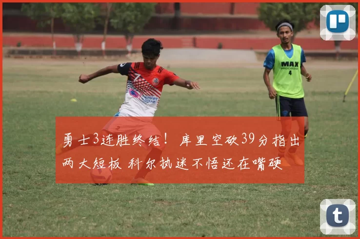 勇士3连胜终结！库里空砍39分指出两大短板 科尔执迷不悟还在嘴硬